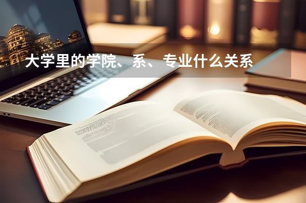大學(xué)里的學(xué)院、系、專業(yè)什么關(guān)系