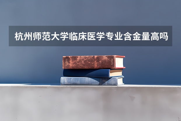 杭州師范大學(xué)臨床醫(yī)學(xué)專業(yè)含金量高嗎