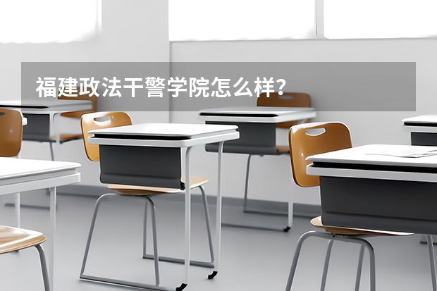 福建政法干警學(xué)院怎么樣？