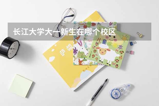 長(zhǎng)江大學(xué)大一新生在哪個(gè)校區(qū)