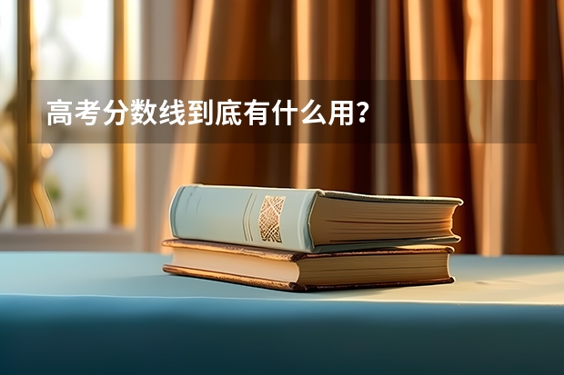 高考分?jǐn)?shù)線到底有什么用？