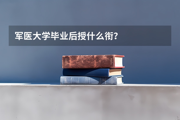 軍醫(yī)大學畢業(yè)后授什么銜？