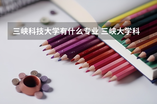 三峽科技大學(xué)有什么專(zhuān)業(yè) 三峽大學(xué)科技學(xué)院一流本科專(zhuān)業(yè)建設(shè)名單