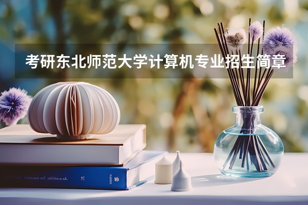 考研東北師范大學計算機專業(yè)招生簡章-招生目錄-初試范圍/科目-什么時候公布？