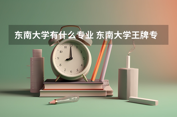 東南大學(xué)有什么專業(yè) 東南大學(xué)王牌專業(yè)及全國排名