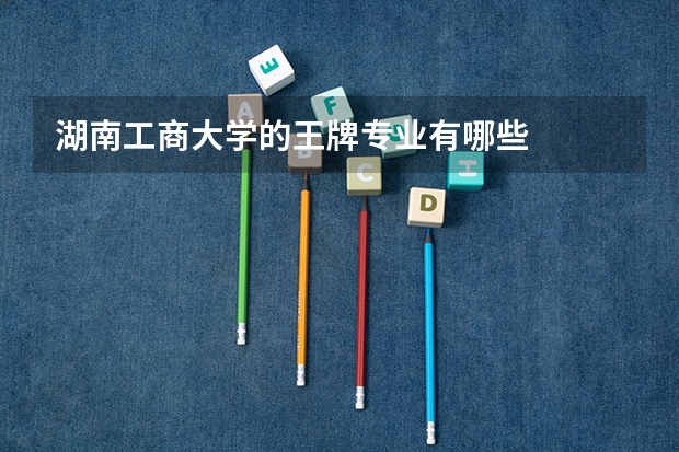 湖南工商大學的王牌專業(yè)有哪些