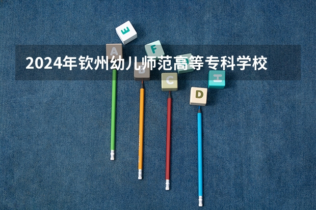2024年欽州幼兒師范高等專科學(xué)校在貴州招生情況