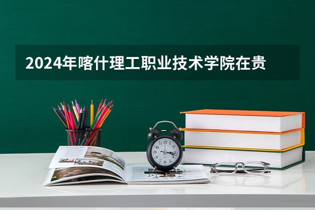 2024年喀什理工職業(yè)技術(shù)學(xué)院在貴州招生情況