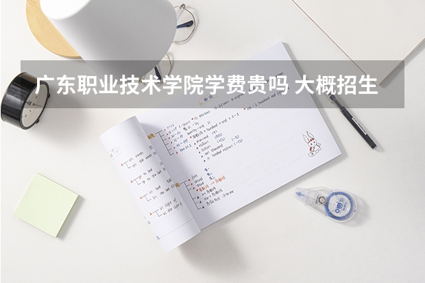 廣東職業(yè)技術(shù)學(xué)院學(xué)費(fèi)貴嗎 大概招生多少人