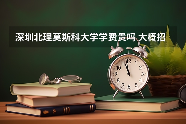 深圳北理莫斯科大學(xué)學(xué)費(fèi)貴嗎 大概招生多少人
