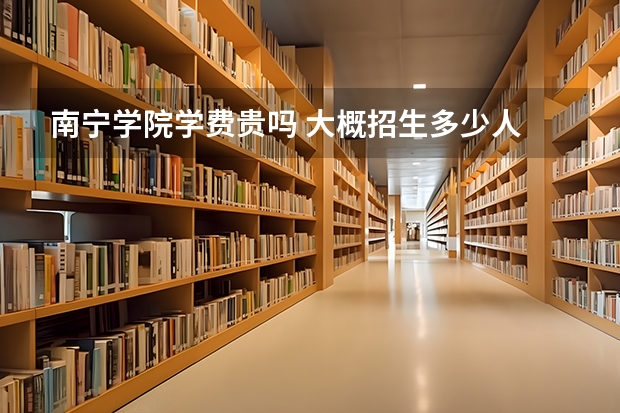 南寧學(xué)院學(xué)費貴嗎 大概招生多少人