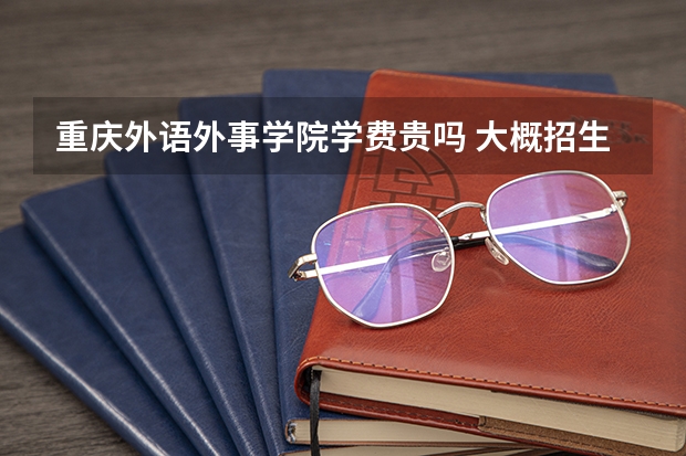 重慶外語外事學(xué)院學(xué)費(fèi)貴嗎 大概招生多少人
