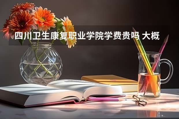 四川衛(wèi)生康復職業(yè)學院學費貴嗎 大概招生多少人
