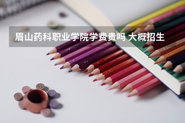 眉山藥科職業(yè)學(xué)院學(xué)費(fèi)貴嗎 大概招生多少人