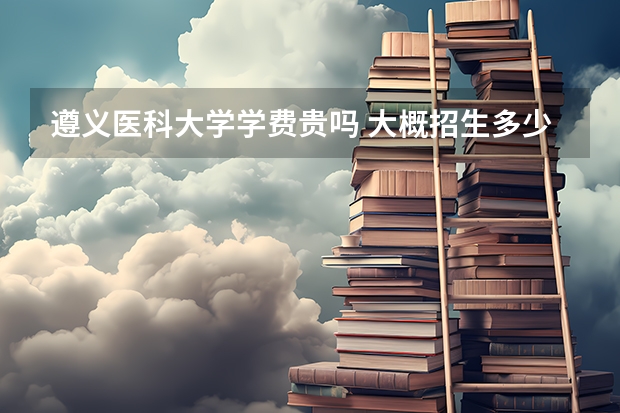 遵義醫(yī)科大學學費貴嗎 大概招生多少人