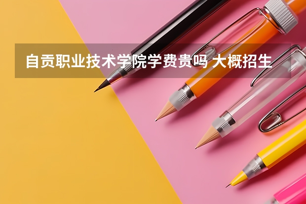 自貢職業(yè)技術(shù)學(xué)院學(xué)費(fèi)貴嗎 大概招生多少人